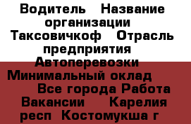 Водитель › Название организации ­ Таксовичкоф › Отрасль предприятия ­ Автоперевозки › Минимальный оклад ­ 70 000 - Все города Работа » Вакансии   . Карелия респ.,Костомукша г.